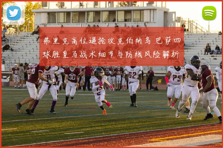 弗里克高位逼抢攻克伯纳乌 巴萨四球胜皇马战术细节与防线风险解析