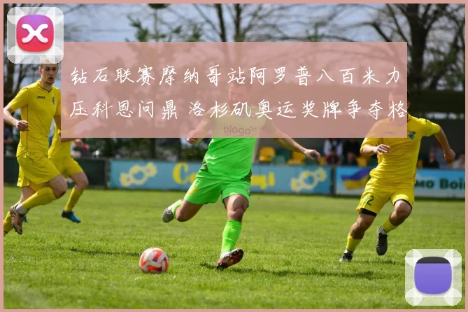 钻石联赛摩纳哥站阿罗普八百米力压科恩问鼎 洛杉矶奥运奖牌争夺格局迎新变