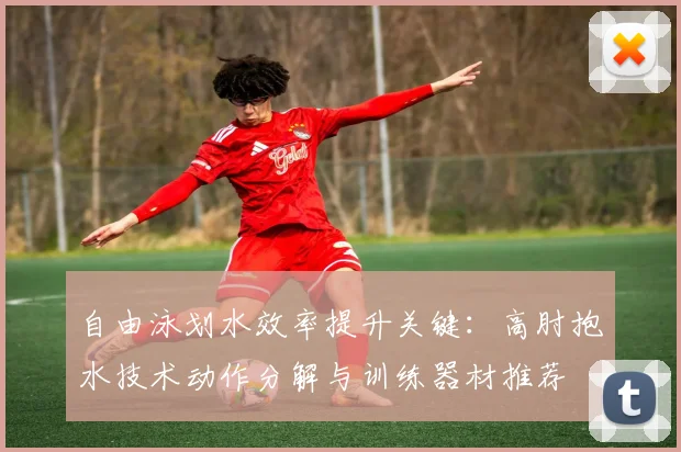 自由泳划水效率提升关键：高肘抱水技术动作分解与训练器材推荐