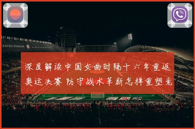 深度解读中国女曲时隔十六年重返奥运决赛 防守战术革新怎样重塑竞争力