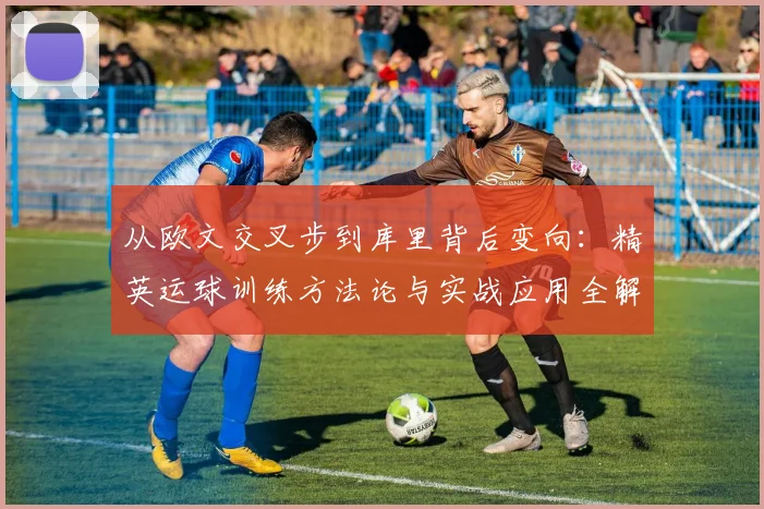 从欧文交叉步到库里背后变向:精英运球训练方法论与实战应用全解析
