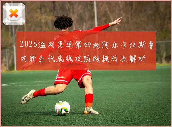 2026温网男单第四轮阿尔卡拉斯鲁内新生代底线攻防转换对决解析