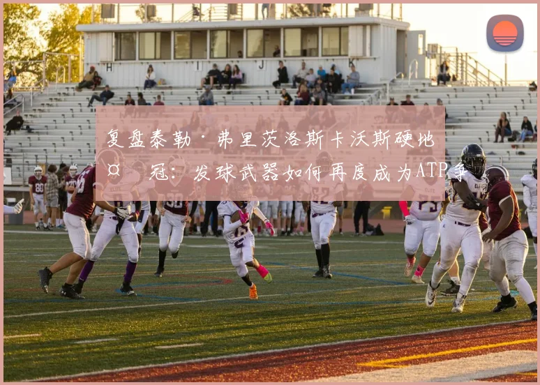 复盘泰勒·弗里茨洛斯卡沃斯硬地夺冠：发球武器如何再度成为ATP争冠核心优势